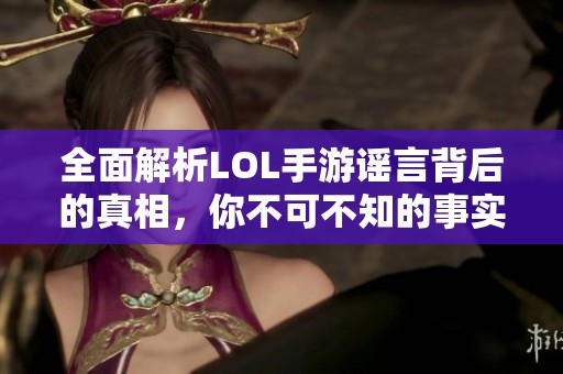 全面解析LOL手游谣言背后的真相，你不可不知的事实！