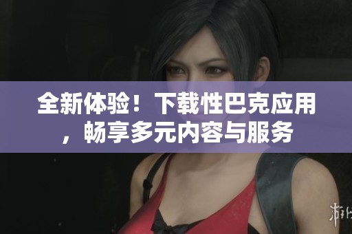 全新体验！下载性巴克应用，畅享多元内容与服务