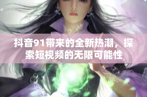 抖音91带来的全新热潮，探索短视频的无限可能性