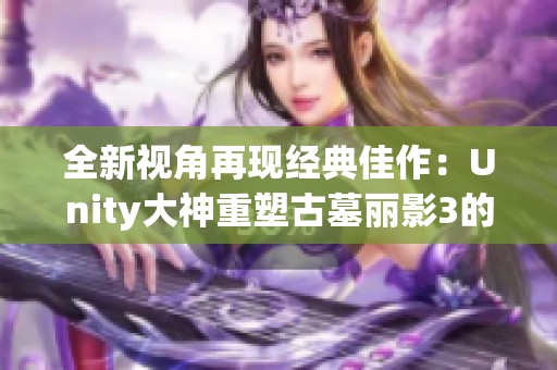 全新视角再现经典佳作:Unity大神重塑古墓丽影3的细腻世界 全新视角再现经典佳作:Unity大神重塑古墓丽影3的细腻世界