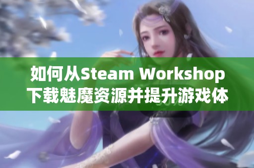 如何从Steam Workshop下载魅魔资源并提升游戏体验 如何从Steam Workshop下载魅魔资源并提升游戏体验