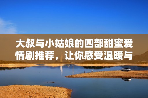 大叔与小姑娘的四部甜蜜爱情剧推荐,让你感受温暖与甜蜜 大叔与小姑娘的四部甜蜜爱情剧推荐,让你感受温暖与甜蜜