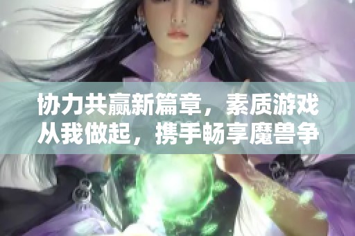 协力共赢新篇章,素质游戏从我做起,携手畅享魔兽争霸三 协力共赢新篇章,素质游戏从我做起,携手畅享魔兽争霸三