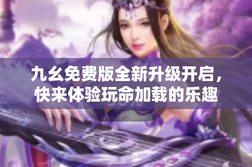 九幺免费版全新升级开启,快来体验玩命加载的乐趣 九幺免费版全新升级开启,快来体验玩命加载的乐趣