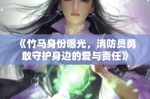 《竹马身份曝光,消防员勇敢守护身边的爱与责任》 《竹马身份曝光,消防员勇敢守护身边的爱与责任》