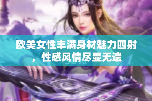 欧美女性丰满身材魅力四射，性感风情尽显无遗