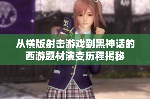 从横版射击游戏到黑神话的西游题材演变历程揭秘 从横版射击游戏到黑神话的西游题材演变历程揭秘