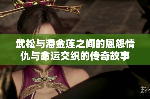 武松与潘金莲之间的恩怨情仇与命运交织的传奇故事 武松与潘金莲之间的恩怨情仇与命运交织的传奇故事