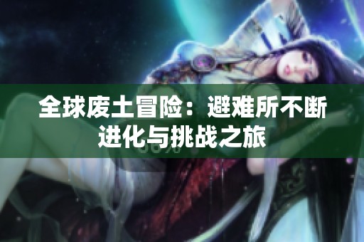 全球废土冒险:避难所不断进化与挑战之旅 全球废土冒险:避难所不断进化与挑战之旅