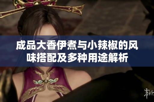 成品大香伊煮与小辣椒的风味搭配及多种用途解析 成品大香伊煮与小辣椒的风味搭配及多种用途解析