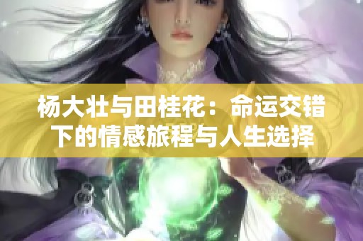 杨大壮与田桂花:命运交错下的情感旅程与人生选择 杨大壮与田桂花:命运交错下的情感旅程与人生选择