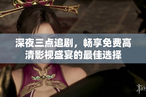深夜三点追剧,畅享免费高清影视盛宴的最佳选择 深夜三点追剧,畅享免费高清影视盛宴的最佳选择