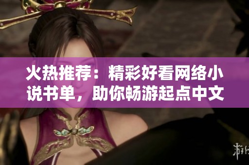 火热推荐:精彩好看网络小说书单,助你畅游起点中文网! 火热推荐:精彩好看网络小说书单,助你畅游起点中文网!