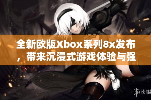 全新欧版Xbox系列8x发布,带来沉浸式游戏体验与强大性能 全新欧版Xbox系列8x发布,带来沉浸式游戏体验与强大性能