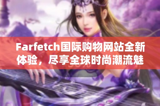 Farfetch国际购物网站全新体验,尽享全球时尚潮流魅力 Farfetch国际购物网站全新体验,尽享全球时尚潮流魅力