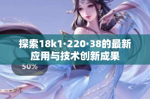 探索18k1·220·38的最新应用与技术创新成果