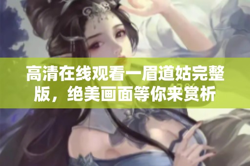 高清在线观看一眉道姑完整版,绝美画面等你来赏析 高清在线观看一眉道姑完整版,绝美画面等你来赏析