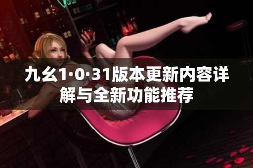 九幺1·0·31版本更新内容详解与全新功能推荐 九幺1·0·31版本更新内容详解与全新功能推荐