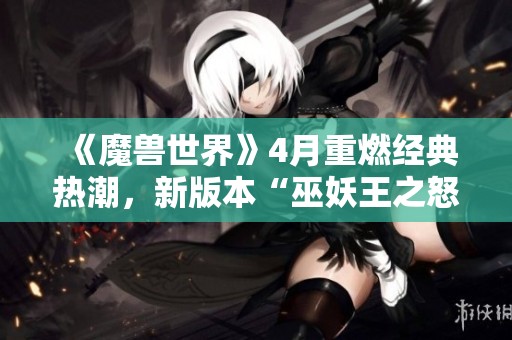 《魔兽世界》4月重燃经典热潮,新版本“巫妖王之怒”再掀怀旧风暴 《魔兽世界》4月重燃经典热潮,新版本“巫妖王之怒”再掀怀旧风暴