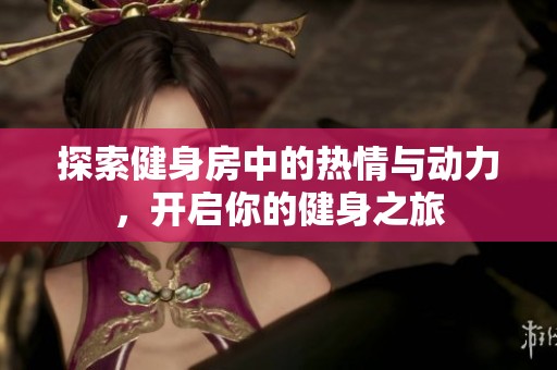 探索健身房中的热情与动力，开启你的健身之旅