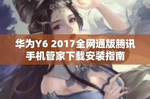 华为Y6 2017全网通版腾讯手机管家下载安装指南 华为Y6 2017全网通版腾讯手机管家下载安装指南
