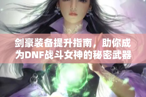 剑豪装备提升指南,助你成为DNF战斗女神的秘密武器 剑豪装备提升指南,助你成为DNF战斗女神的秘密武器