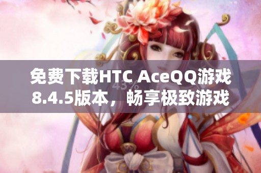 免费下载HTC AceQQ游戏8.4.5版本,畅享极致游戏体验 免费下载HTC AceQQ游戏8.4.5版本,畅享极致游戏体验