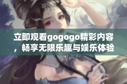 立即观看gogogo精彩内容，畅享无限乐趣与娱乐体验