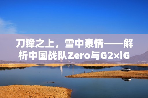 刀锋之上，雪中豪情——解析中国战队Zero与G2×iG的TI13之路