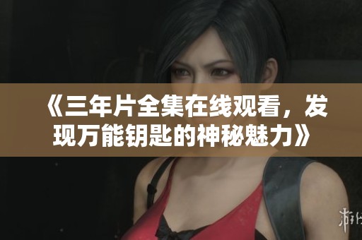 《三年片全集在线观看,发现万能钥匙的神秘魅力》 《三年片全集在线观看,发现万能钥匙的神秘魅力》