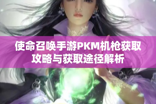使命召唤手游PKM机枪获取攻略与获取途径解析 使命召唤手游PKM机枪获取攻略与获取途径解析