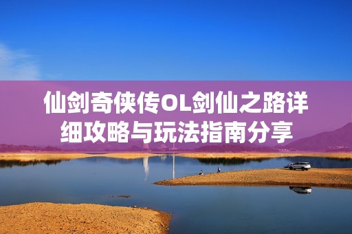 仙剑奇侠传OL剑仙之路详细攻略与玩法指南分享 仙剑奇侠传OL剑仙之路详细攻略与玩法指南分享