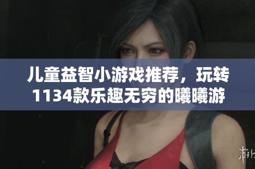 儿童益智小游戏推荐，玩转1134款乐趣无穷的曦曦游戏！