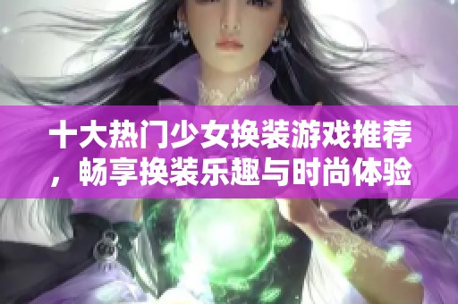 十大热门少女换装游戏推荐，畅享换装乐趣与时尚体验