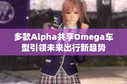 多款Alpha共享Omega车型引领未来出行新趋势