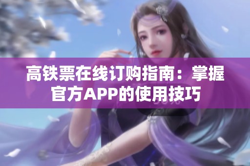高铁票在线订购指南：掌握官方APP的使用技巧
