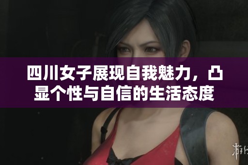 四川女子展现自我魅力，凸显个性与自信的生活态度