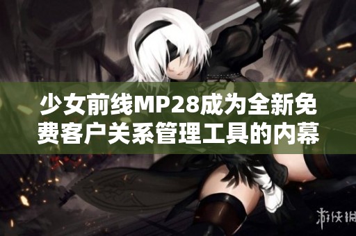 少女前线MP28成为全新免费客户关系管理工具的内幕揭秘