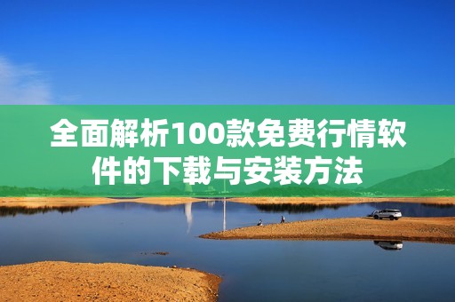 全面解析100款免费行情软件的下载与安装方法 全面解析100款免费行情软件的下载与安装方法
