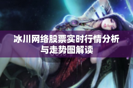 冰川网络股票实时行情分析与走势图解读 冰川网络股票实时行情分析与走势图解读