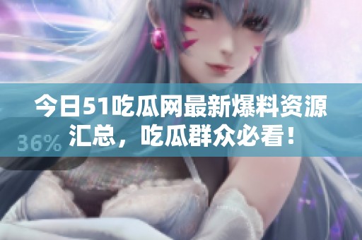 今日51吃瓜网最新爆料资源汇总，吃瓜群众必看！