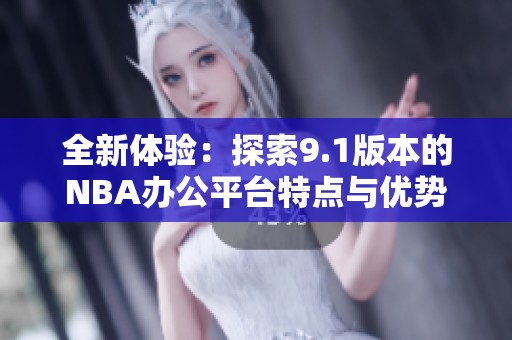 全新体验：探索9.1版本的NBA办公平台特点与优势