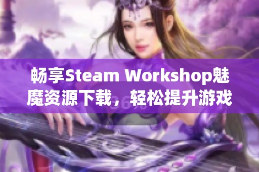 畅享Steam Workshop魅魔资源下载,轻松提升游戏体验 畅享Steam Workshop魅魔资源下载,轻松提升游戏体验