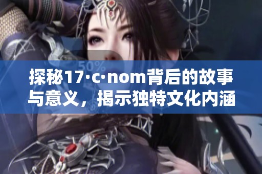 探秘17·c·nom背后的故事与意义,揭示独特文化内涵 探秘17·c·nom背后的故事与意义,揭示独特文化内涵