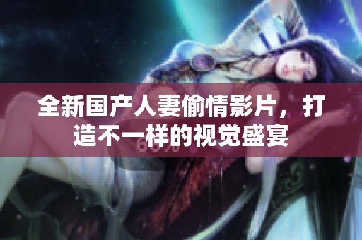 全新国产人妻偷情影片,打造不一样的视觉盛宴 全新国产人妻偷情影片,打造不一样的视觉盛宴