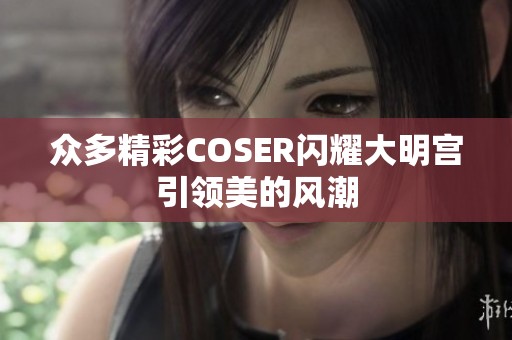 众多精彩COSER闪耀大明宫引领美的风潮