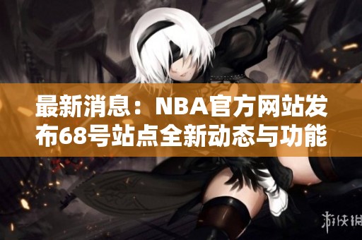 最新消息:NBA官方网站发布68号站点全新动态与功能揭秘 最新消息:NBA官方网站发布68号站点全新动态与功能揭秘