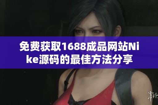 免费获取1688成品网站Nike源码的最佳方法分享 免费获取1688成品网站Nike源码的最佳方法分享