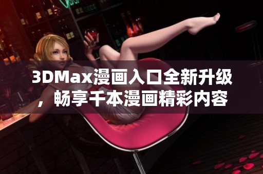 3DMax漫画入口全新升级,畅享千本漫画精彩内容 3DMax漫画入口全新升级,畅享千本漫画精彩内容