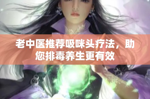 老中医推荐吸咪头疗法,助您排毒养生更有效 老中医推荐吸咪头疗法,助您排毒养生更有效